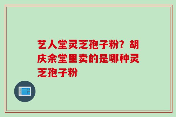 艺人堂灵芝孢子粉？胡庆余堂里卖的是哪种灵芝孢子粉