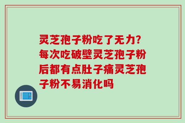 灵芝孢子粉吃了无力？每次吃破壁灵芝孢子粉后都有点肚子痛灵芝孢子粉不易消化吗