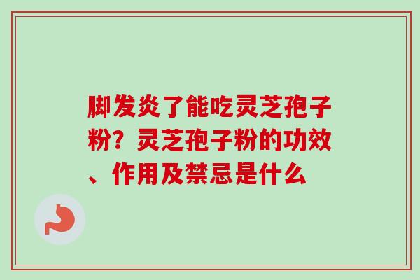 脚发炎了能吃灵芝孢子粉？灵芝孢子粉的功效、作用及禁忌是什么