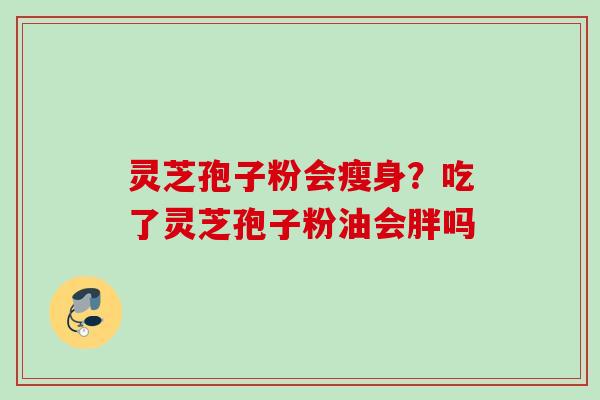 灵芝孢子粉会瘦身？吃了灵芝孢子粉油会胖吗