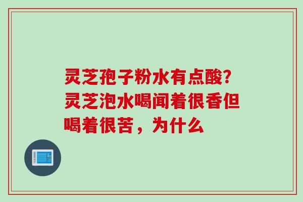 灵芝孢子粉水有点酸？灵芝泡水喝闻着很香但喝着很苦，为什么