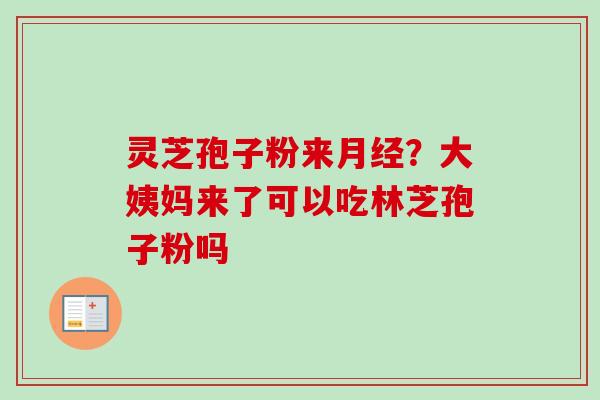 灵芝孢子粉来?大姨妈来了可以吃林芝孢子粉吗 灵芝孢子粉来?大姨妈来了可以吃林芝孢子粉吗