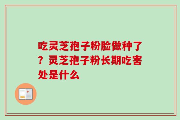 吃灵芝孢子粉脸做种了？灵芝孢子粉长期吃害处是什么
