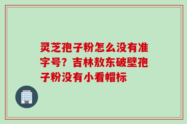 灵芝孢子粉怎么没有准字号？吉林敖东破壁孢子粉没有小看帽标