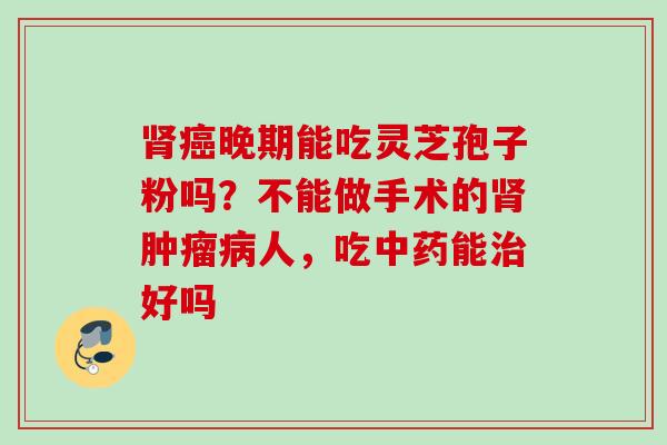 肾癌晚期能吃灵芝孢子粉吗？不能做手术的肾肿瘤病人，吃中药能治好吗