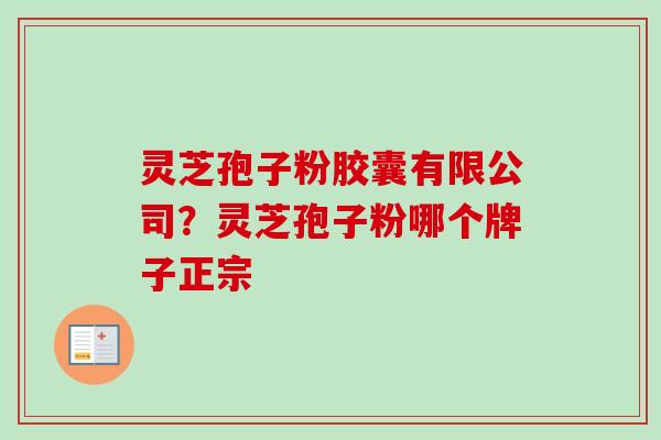 灵芝孢子粉胶囊有限公司?灵芝孢子粉哪个牌子正宗 灵芝孢子粉胶囊有限公司?灵芝孢子粉哪个牌子正宗