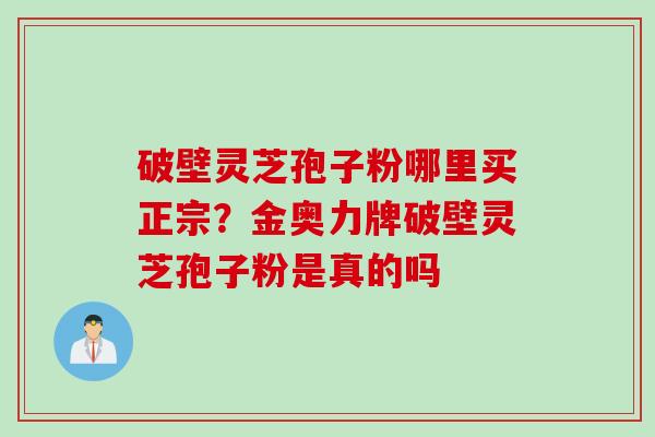 破壁灵芝孢子粉哪里买正宗?金奥力牌破壁灵芝孢子粉是真的吗 破壁灵芝孢子粉哪里买正宗?金奥力牌破壁灵芝孢子粉是真的吗