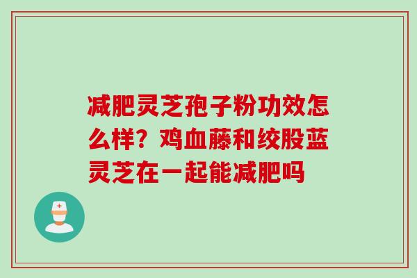 减肥灵芝孢子粉功效怎么样？鸡血藤和绞股蓝灵芝在一起能减肥吗