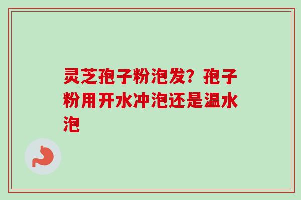 灵芝孢子粉泡发？孢子粉用开水冲泡还是温水泡
