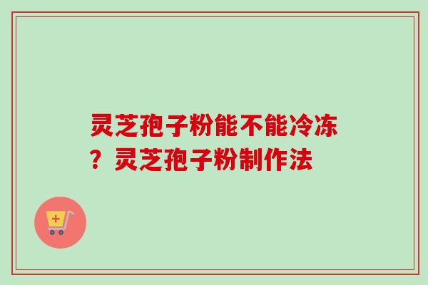 灵芝孢子粉能不能冷冻？灵芝孢子粉制作法