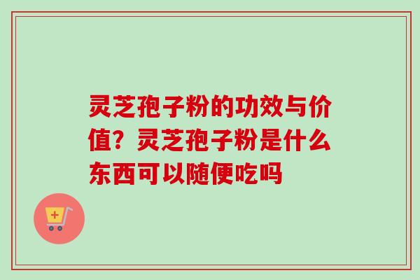 灵芝孢子粉的功效与价值？灵芝孢子粉是什么东西可以随便吃吗