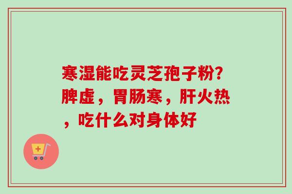 寒湿能吃灵芝孢子粉？脾虚，胃肠寒，肝火热，吃什么对身体好