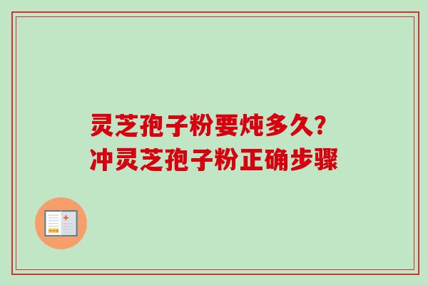 灵芝孢子粉要炖多久？冲灵芝孢子粉正确步骤