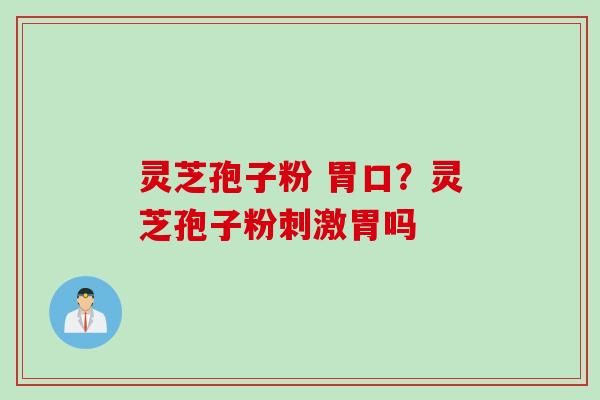 灵芝孢子粉 胃口?灵芝孢子粉刺激胃吗 灵芝孢子粉 胃口?灵芝孢子粉刺激胃吗