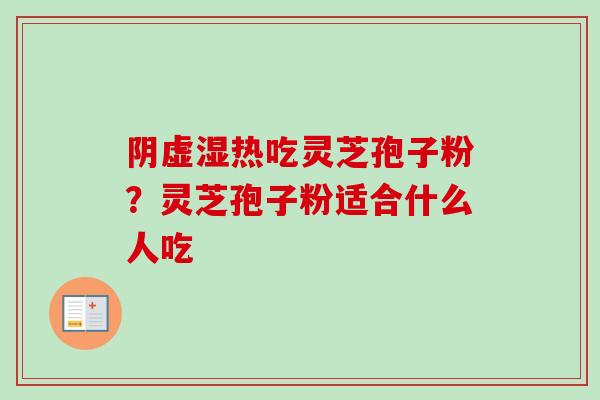 阴虚湿热吃灵芝孢子粉？灵芝孢子粉适合什么人吃