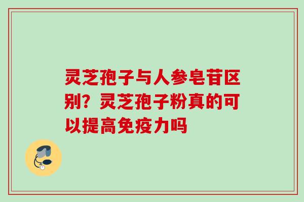 灵芝孢子与人参皂苷区别？灵芝孢子粉真的可以提高免疫力吗