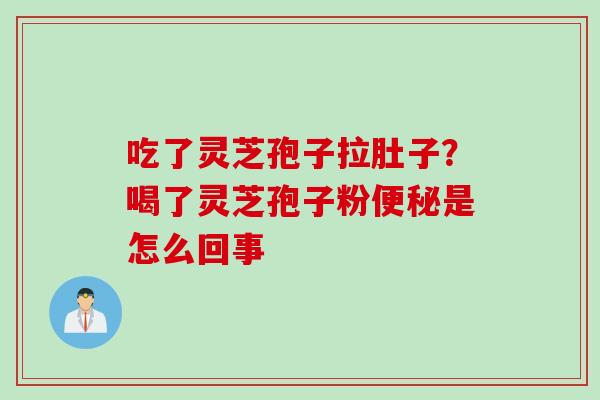 吃了灵芝孢子拉肚子？喝了灵芝孢子粉是怎么回事