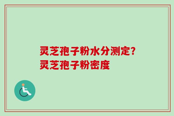 灵芝孢子粉水分测定？灵芝孢子粉密度
