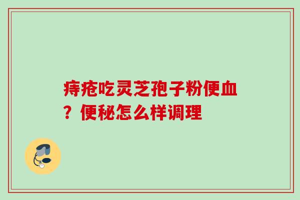 痔疮吃灵芝孢子粉便？怎么样调理