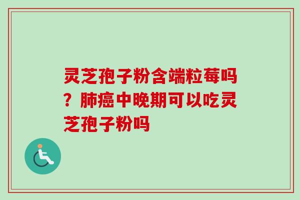 灵芝孢子粉含端粒莓吗？肺癌中晚期可以吃灵芝孢子粉吗
