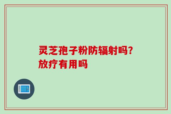 灵芝孢子粉防辐射吗？放疗有用吗