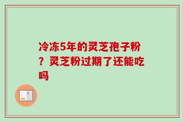 冷冻5年的灵芝孢子粉？灵芝粉过期了还能吃吗