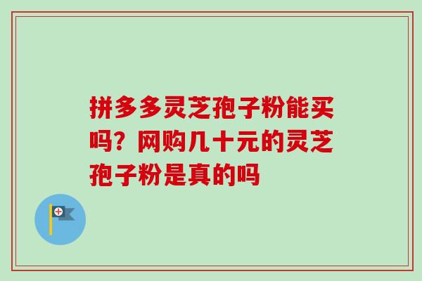 拼多多灵芝孢子粉能买吗？网购几十元的灵芝孢子粉是真的吗