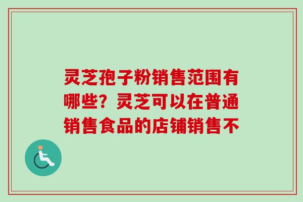 灵芝孢子粉销售范围有哪些？灵芝可以在普通销售食品的店铺销售不