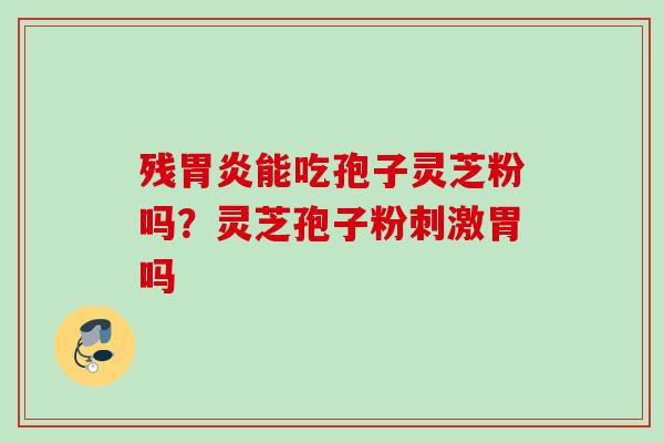 残胃炎能吃孢子灵芝粉吗？灵芝孢子粉刺激胃吗