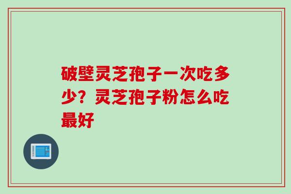 破壁灵芝孢子一次吃多少？灵芝孢子粉怎么吃最好