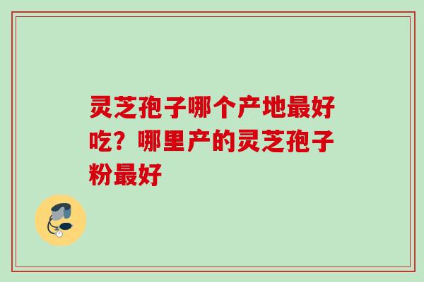 灵芝孢子哪个产地最好吃？哪里产的灵芝孢子粉最好