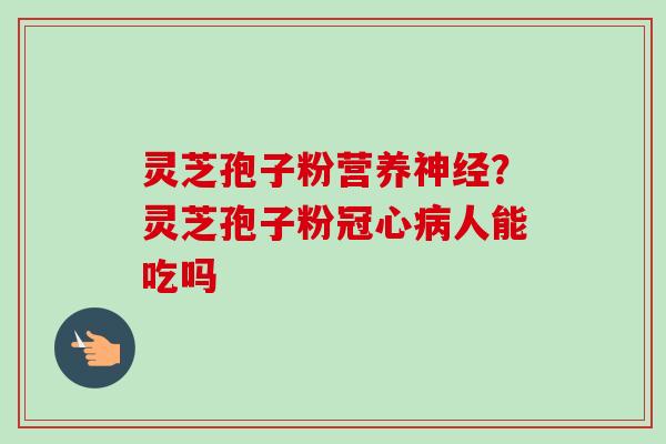 灵芝孢子粉营养神经？灵芝孢子粉冠心病人能吃吗