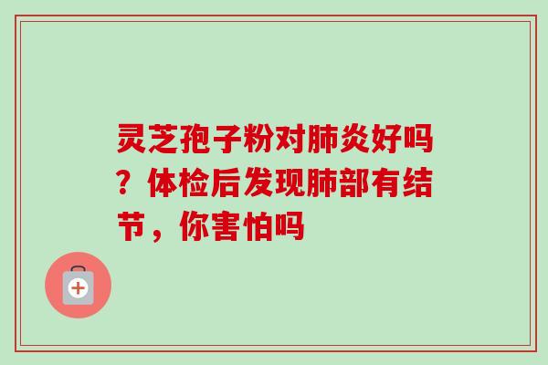 灵芝孢子粉对肺炎好吗？体检后发现肺部有结节，你害怕吗