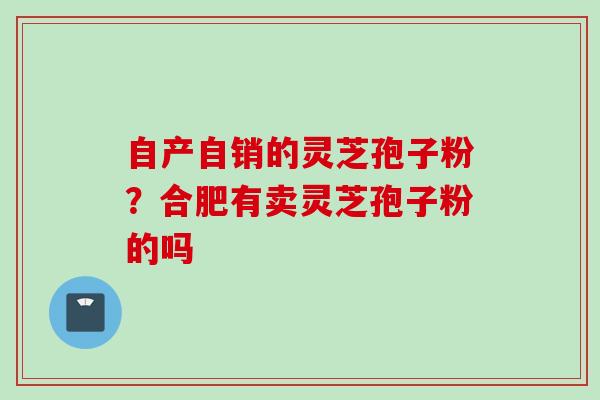 自产自销的灵芝孢子粉？合肥有卖灵芝孢子粉的吗
