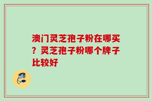 澳门灵芝孢子粉在哪买？灵芝孢子粉哪个牌子比较好