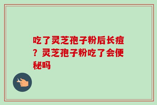 吃了灵芝孢子粉后长痘?灵芝孢子粉吃了会吗 吃了灵芝孢子粉后长痘?灵芝孢子粉吃了会吗
