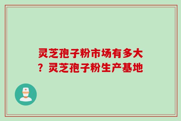 灵芝孢子粉市场有多大？灵芝孢子粉生产基地