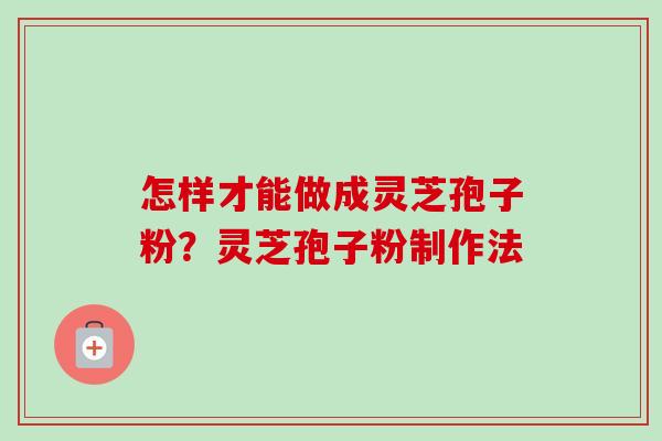 怎样才能做成灵芝孢子粉？灵芝孢子粉制作法