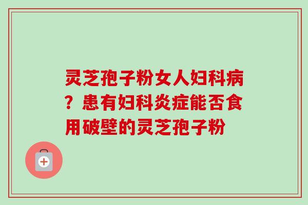 灵芝孢子粉女人妇科病？患有妇科炎症能否食用破壁的灵芝孢子粉