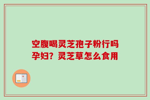 空腹喝灵芝孢子粉行吗孕妇？灵芝草怎么食用
