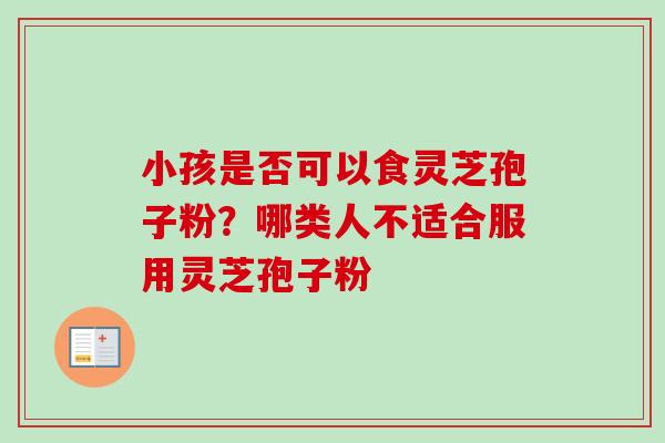小孩是否可以食灵芝孢子粉？哪类人不适合服用灵芝孢子粉