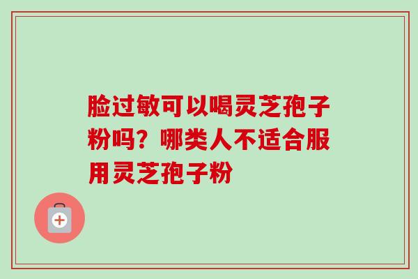 脸可以喝灵芝孢子粉吗?哪类人不适合服用灵芝孢子粉 脸可以喝灵芝孢子粉吗?哪类人不适合服用灵芝孢子粉