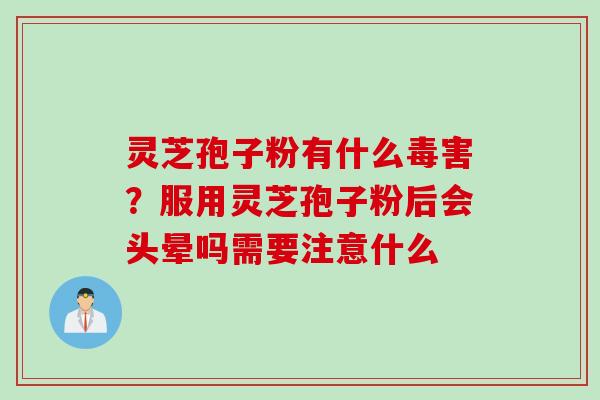 灵芝孢子粉有什么毒害？服用灵芝孢子粉后会头晕吗需要注意什么
