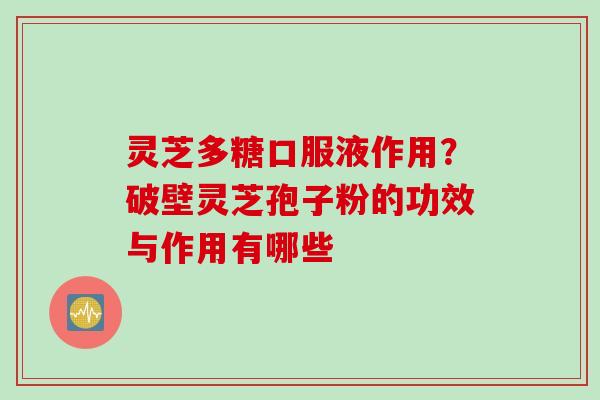 灵芝多糖口服液作用？破壁灵芝孢子粉的功效与作用有哪些