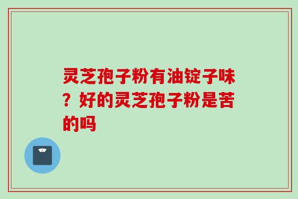 灵芝孢子粉有油锭子味？好的灵芝孢子粉是苦的吗