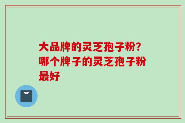 大品牌的灵芝孢子粉？哪个牌子的灵芝孢子粉最好