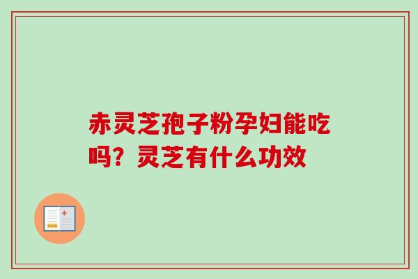 赤灵芝孢子粉孕妇能吃吗？灵芝有什么功效