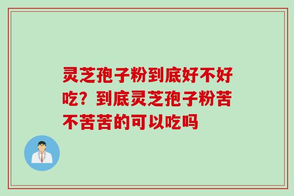 灵芝孢子粉到底好不好吃?到底灵芝孢子粉苦不苦苦的可以吃吗 灵芝孢子粉到底好不好吃?到底灵芝孢子粉苦不苦苦的可以吃吗