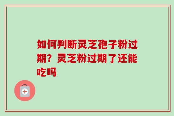 如何判断灵芝孢子粉过期?灵芝粉过期了还能吃吗 如何判断灵芝孢子粉过期?灵芝粉过期了还能吃吗