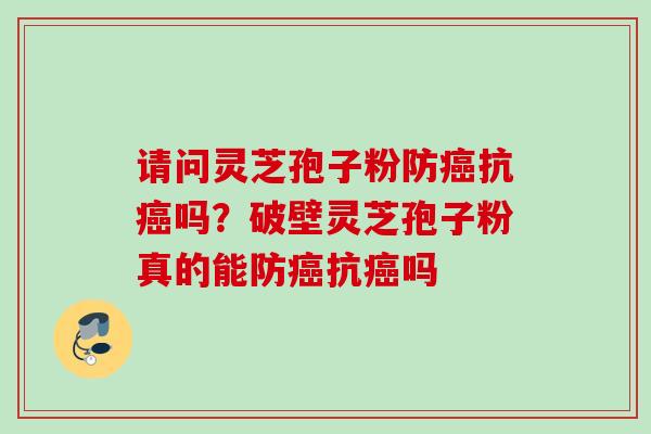 请问灵芝孢子粉防癌抗癌吗？破壁灵芝孢子粉真的能防癌抗癌吗